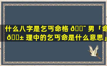 什么八字是乞丐命格 🐯 男「命 🐱 理中的乞丐命是什么意思」
